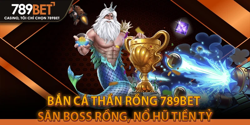 Bắn Cá Thần Rồng 789BET - Săn Boss Rồng, Nổ Hũ Tiền Tỷ