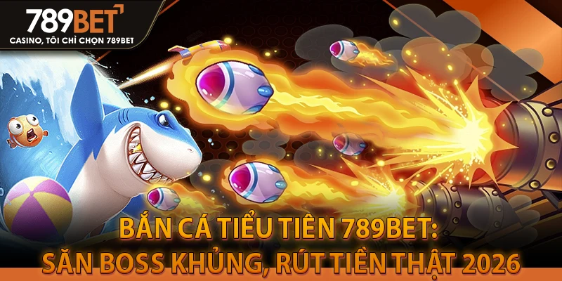 Bắn Cá Tiểu Tiên 789BET: Săn Boss Khủng, Rút Tiền Thật 2026