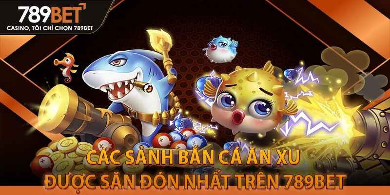 Các sảnh Bắn Cá Ăn Xu được săn đón nhất trên 789BET