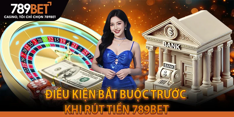 Điều Kiện Bắt Buộc Trước Khi Rút Tiền 789BET