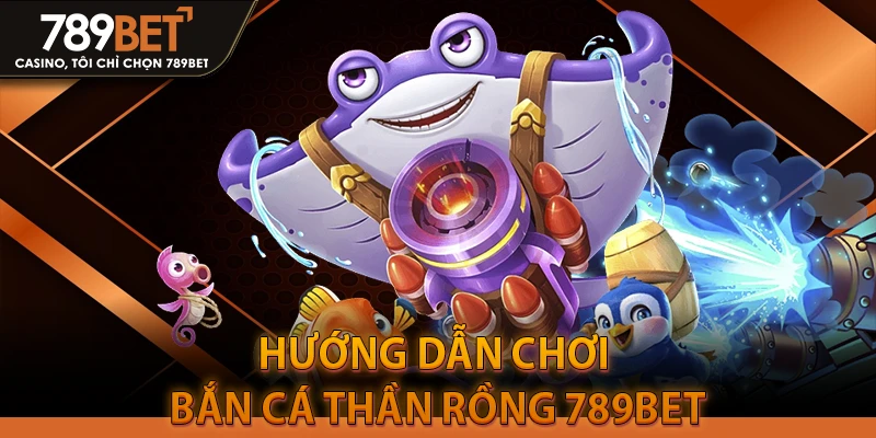 Hướng dẫn chơi Bắn Cá Thần Rồng 789BET