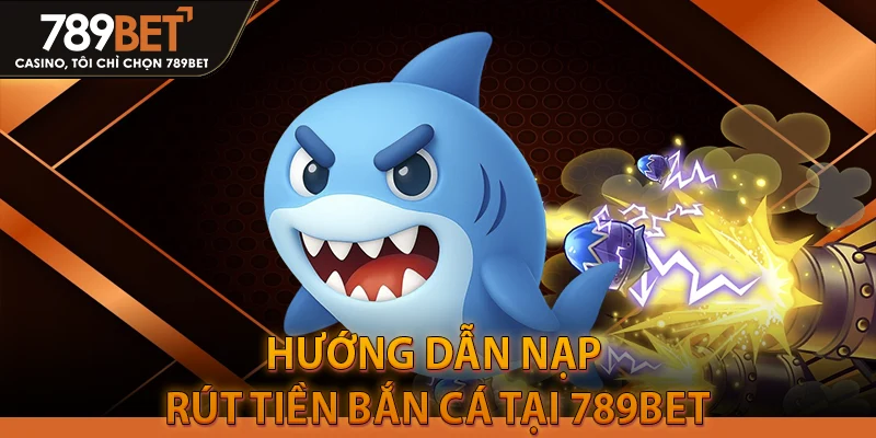 Hướng dẫn nạp rút tiền bắn cá tại 789BET