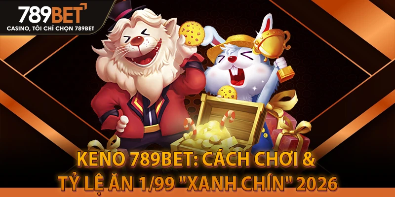 Keno 789bet: Cách Chơi & Tỷ Lệ Ăn 1/99 "Xanh Chín" 2026