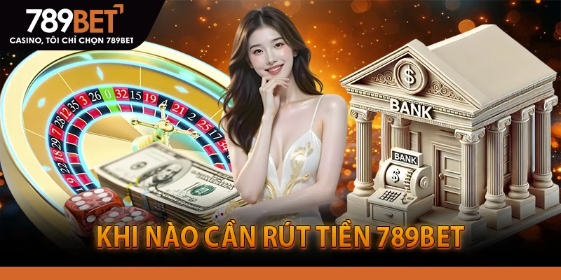 KHI NÀO CẦN RÚT TIỀN 789BET