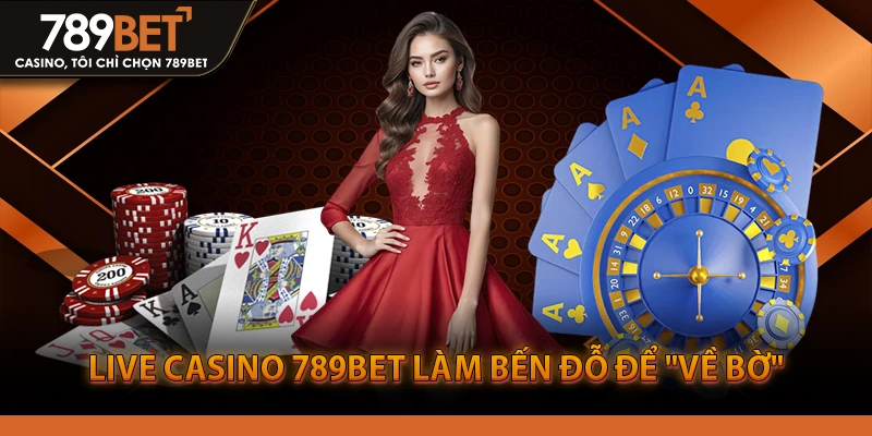 Live Casino 789BET làm bến đỗ để "về bờ