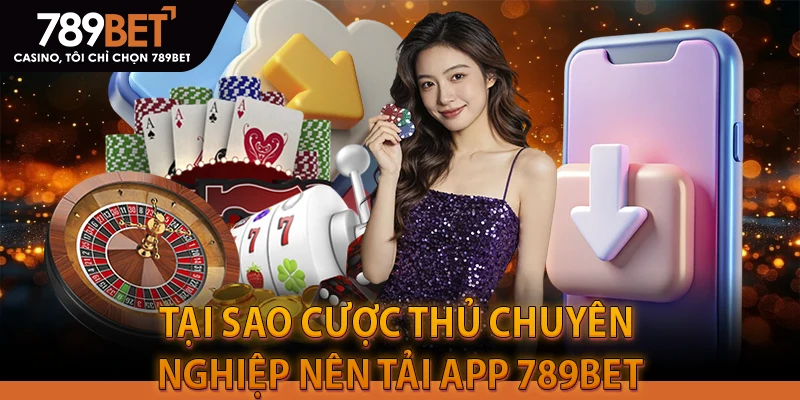 Tại sao cược thủ chuyên nghiệp nên Tải app 789BET