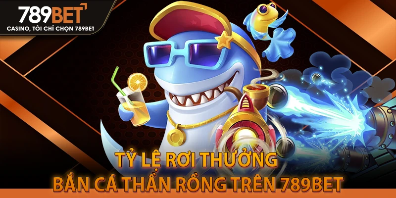 Tỷ lệ rơi thưởng Bắn Cá Thần Rồng trên 789BET